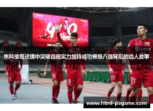 焦科维奇逆境中突破自我实力加持成功晋级八强背后的动人故事