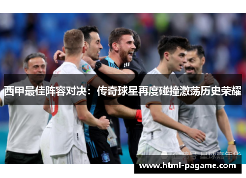 西甲最佳阵容对决：传奇球星再度碰撞激荡历史荣耀