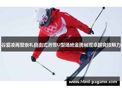 谷爱凌再登崇礼自由式滑雪U型场地金牌展现卓越竞技魅力