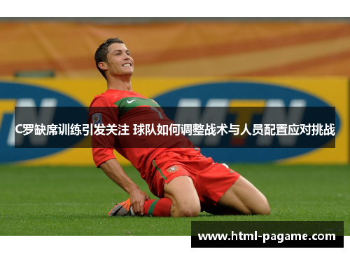 C罗缺席训练引发关注 球队如何调整战术与人员配置应对挑战