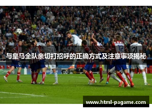 与皇马全队亲切打招呼的正确方式及注意事项揭秘
