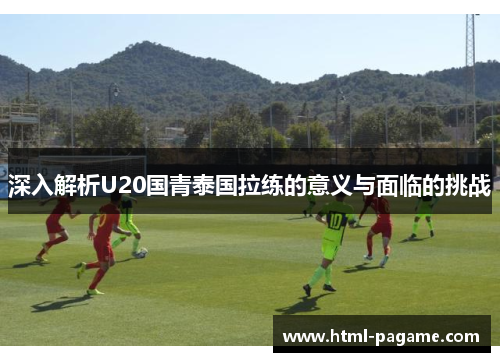 深入解析U20国青泰国拉练的意义与面临的挑战
