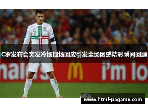 C罗发布会突发冷场现场回应引发全场困惑精彩瞬间回顾