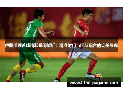 伊藤洋辉首球精彩瞬间解析：精准射门与团队配合的完美展现