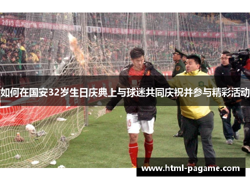 如何在国安32岁生日庆典上与球迷共同庆祝并参与精彩活动