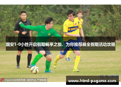国安1-0小胜开启假期畅享之旅，为你推荐最全假期活动攻略