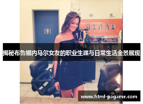 揭秘布鲁娜内马尔女友的职业生涯与日常生活全景展现