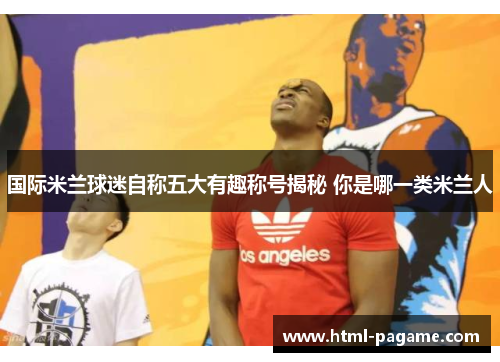国际米兰球迷自称五大有趣称号揭秘 你是哪一类米兰人