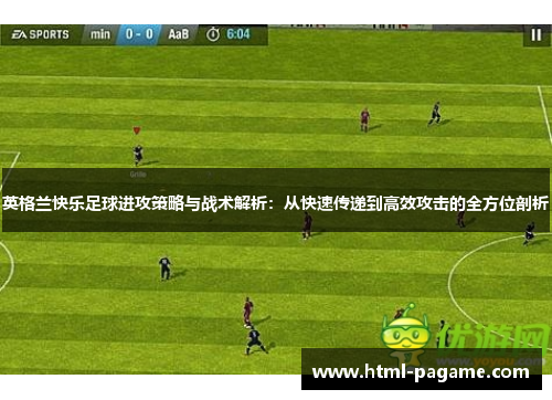 英格兰快乐足球进攻策略与战术解析：从快速传递到高效攻击的全方位剖析