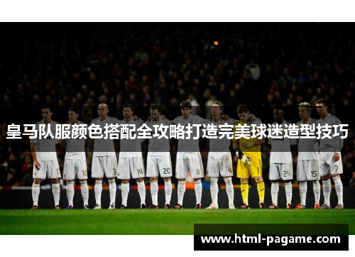 皇马队服颜色搭配全攻略打造完美球迷造型技巧