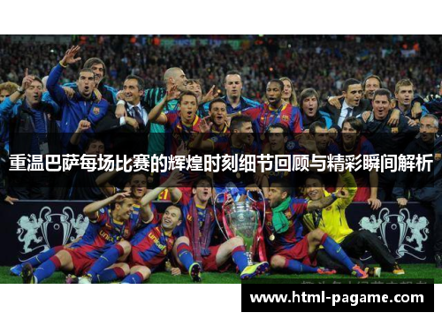 重温巴萨每场比赛的辉煌时刻细节回顾与精彩瞬间解析