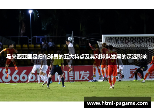 马来西亚国足归化球员的五大特点及其对球队发展的深远影响