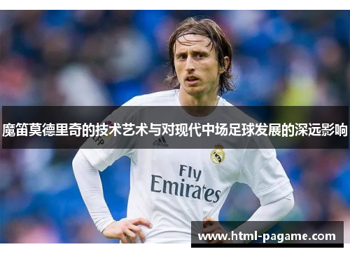 魔笛莫德里奇的技术艺术与对现代中场足球发展的深远影响