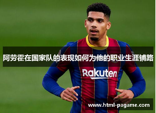 阿劳霍在国家队的表现如何为他的职业生涯铺路