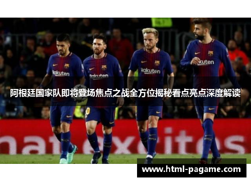 阿根廷国家队即将登场焦点之战全方位揭秘看点亮点深度解读
