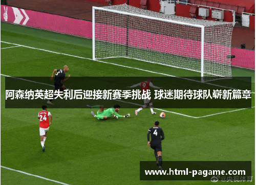 阿森纳英超失利后迎接新赛季挑战 球迷期待球队崭新篇章 阿森纳英超失利后迎接新赛季挑战 球迷期待球队崭新篇章