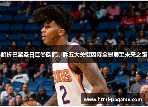 解析巴黎圣日耳曼欧冠制胜五大关键因素全景展望未来之路