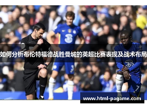 如何分析布伦特福德战胜曼城的英超比赛表现及战术布局 如何分析布伦特福德战胜曼城的英超比赛表现及战术布局