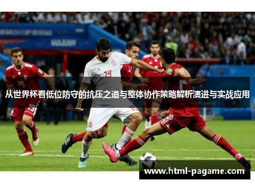 从世界杯看低位防守的抗压之道与整体协作策略解析演进与实战应用 从世界杯看低位防守的抗压之道与整体协作策略解析演进与实战应用