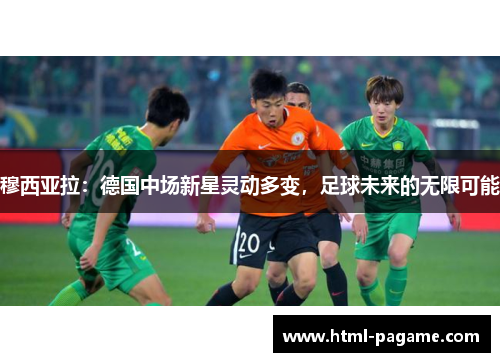 穆西亚拉：德国中场新星灵动多变，足球未来的无限可能