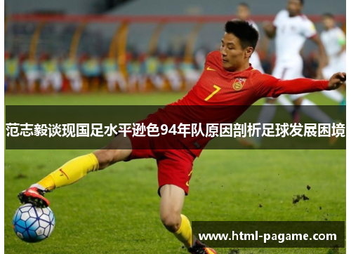 范志毅谈现国足水平逊色94年队原因剖析足球发展困境