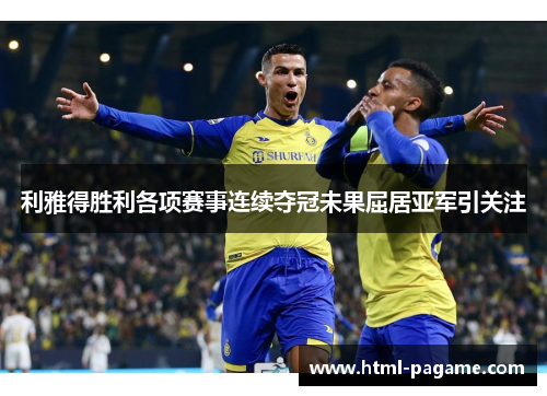 利雅得胜利各项赛事连续夺冠未果屈居亚军引关注