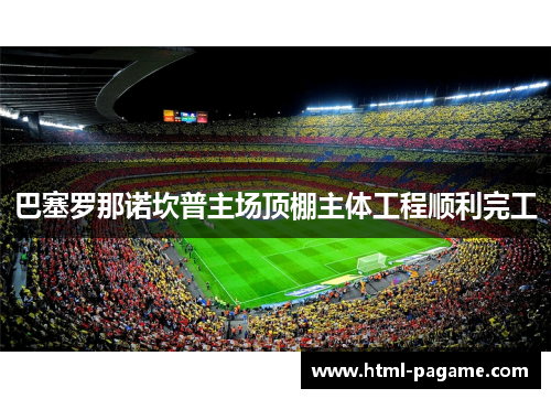 巴塞罗那诺坎普主场顶棚主体工程顺利完工 巴塞罗那诺坎普主场顶棚主体工程顺利完工