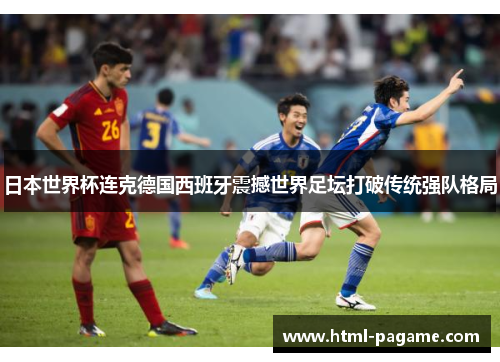 日本世界杯连克德国西班牙震撼世界足坛打破传统强队格局