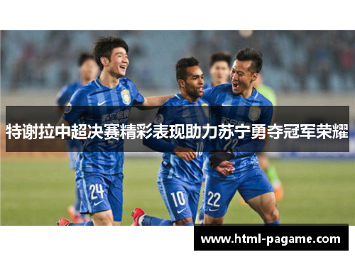 特谢拉中超决赛精彩表现助力苏宁勇夺冠军荣耀