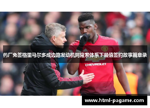 药厂免签格里马尔多成边路发动机阿隆索体系下最值签约故事篇章录