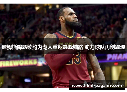 詹姆斯降薪续约为湖人重返巅峰铺路 助力球队再创辉煌 詹姆斯降薪续约为湖人重返巅峰铺路 助力球队再创辉煌