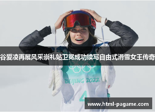 谷爱凌再展风采崇礼站卫冕成功续写自由式滑雪女王传奇