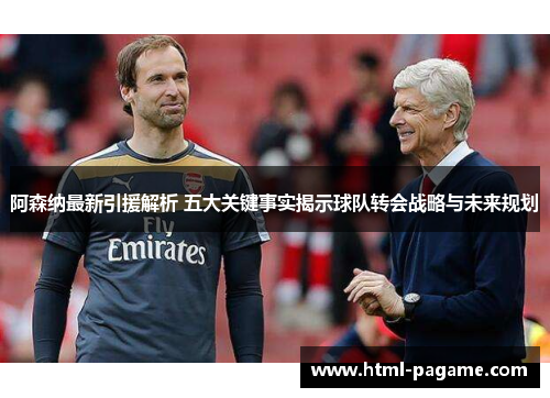 阿森纳最新引援解析 五大关键事实揭示球队转会战略与未来规划